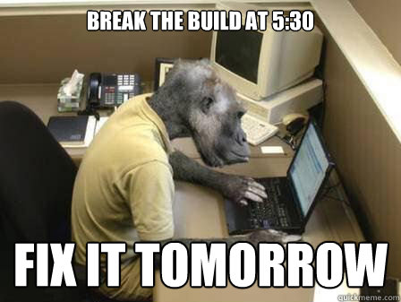 Break the build at 5:30 Fix it tomorrow  Code Monkey