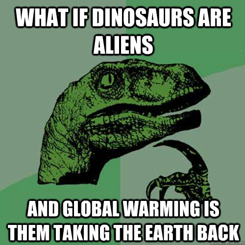 What if dinosaurs are aliens and global warming is them taking the earth back  Philosoraptor