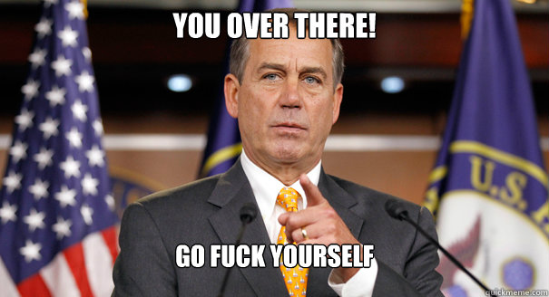 You over there! go fuck yourself - You over there! go fuck yourself  John Boehner Sees