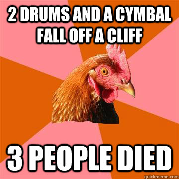 2 drums and a cymbal fall off a cliff 3 people died  Anti-Joke Chicken