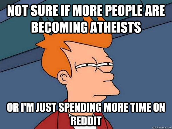 Not sure if more people are becoming atheists  Or I'm just spending more time on reddit  Futurama Fry