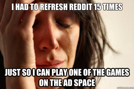 I had to refresh reddit 15 times Just so i can play one of the games on the ad space  First World Problems