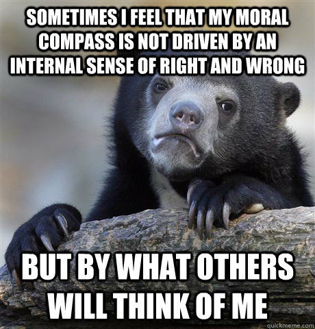 Sometimes I feel that my moral compass is not driven by an internal sense of right and wrong But by what others will think of me  Confession Bear