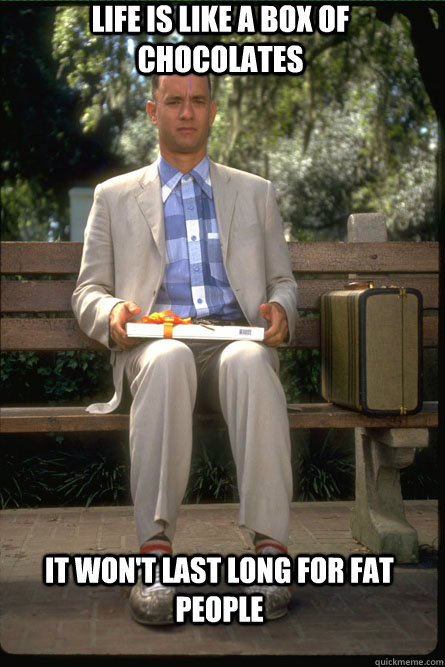 life is like a box of chocolates it won't last long for fat people  