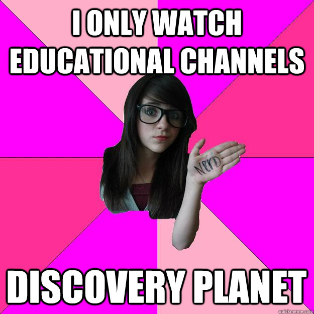 i only watch educational channels discovery planet   Idiot Nerd Girl