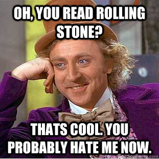 Oh, you read Rolling Stone? Thats cool. You probably hate me now.  Condescending Wonka