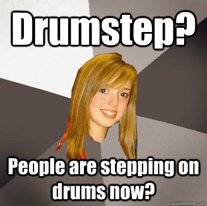 Drumstep? People are stepping on drums now?  Musically Oblivious 8th Grader