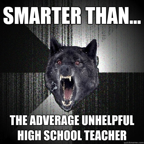 smarter than... the adverage unhelpful high school teacher  Insanity Wolf