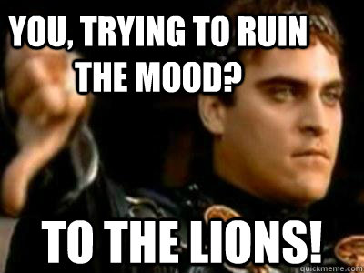 You, trying to ruin the mood? To the lions!  Downvoting Roman