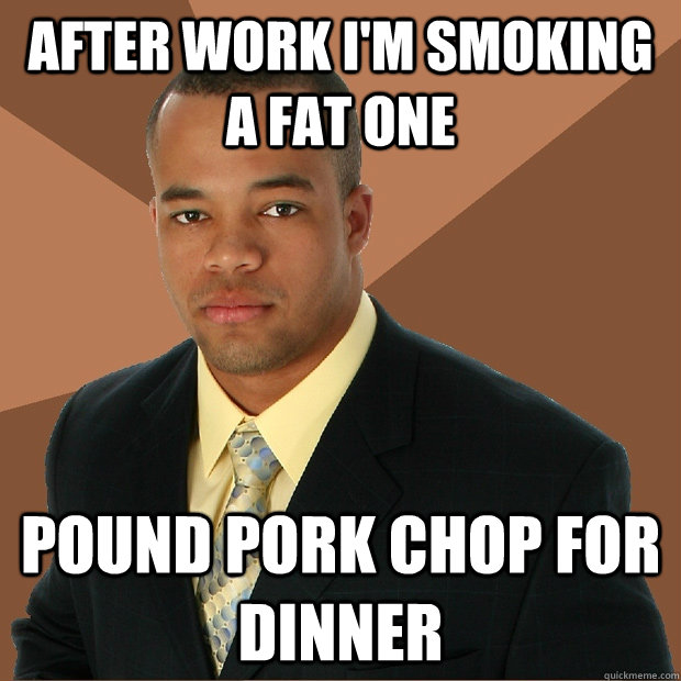 after work I'm smoking a fat one pound pork chop for dinner  Successful Black Man