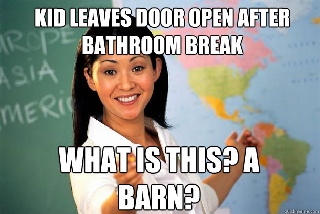 Kid leaves door open after bathroom break What is this? A barn?  Unhelpful High School Teacher