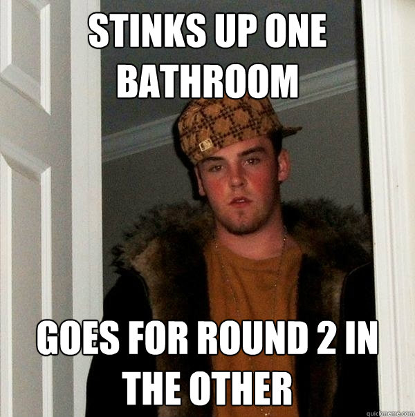 stinks up one bathroom goes for round 2 in the other - stinks up one bathroom goes for round 2 in the other  Scumbag Steve