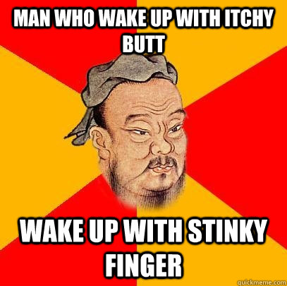 Man who wake up with itchy butt wake up with stinky finger  Confucius says