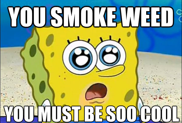 You smoke weed You must be soo cool
 - You smoke weed You must be soo cool
  Cool Spongebob