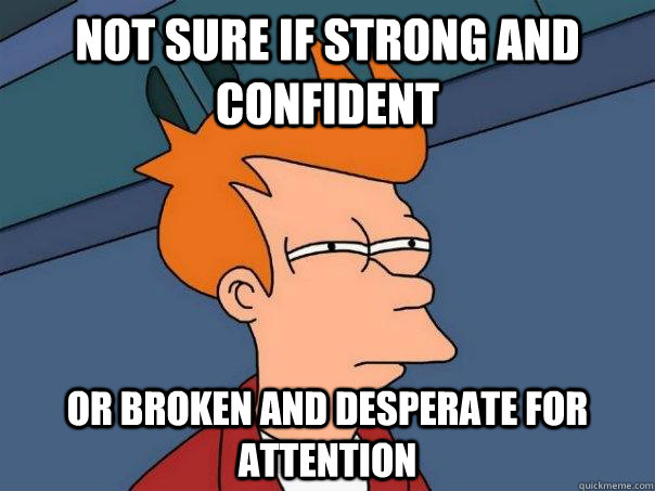 Not sure if strong and confident Or broken and desperate for attention - Not sure if strong and confident Or broken and desperate for attention  Futurama Fry