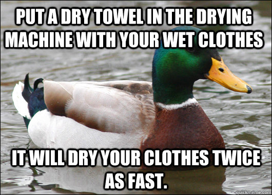 put a dry towel in the drying machine with your wet clothes it will dry your clothes twice as fast. - put a dry towel in the drying machine with your wet clothes it will dry your clothes twice as fast.  Actual Advice Mallard