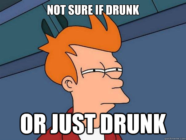 Not sure if drunk Or just drunk  Futurama Fry