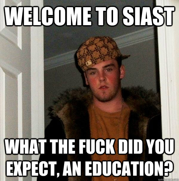 Welcome to SIAST what the fuck did you expect, an education?  Scumbag Steve