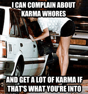 I can complain about karma whores and get a lot of karma if that's what you're into  Karma Whore