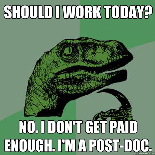 Should I work today? No. I don't get paid enough. I'm a post-doc.  Philosoraptor