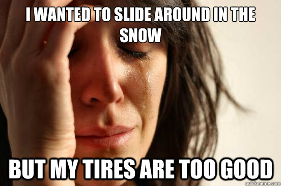 I wanted to slide around in the snow But my tires are too good  First World Problems