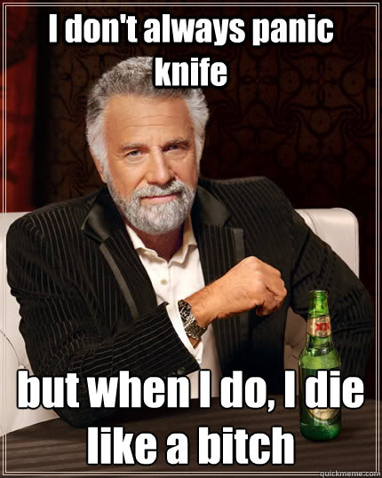 I don't always panic knife but when I do, I die like a bitch  The Most Interesting Man In The World