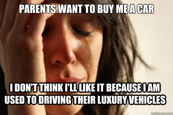 Parents want to buy me a car I don't think I'll like it because I am used to driving their luxury vehicles  First World Problems