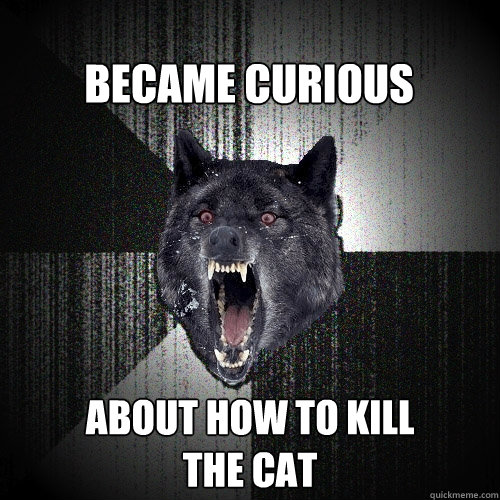 became curious about how to kill
the cat  Insanity Wolf