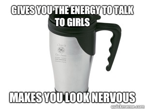 Gives you the energy to talk to girls makes you look nervous - Gives you the energy to talk to girls makes you look nervous  Scumbag Coffee