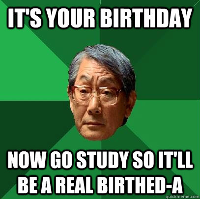 It's your birthday now go study so it'll be a real birthed-a  High Expectations Asian Father