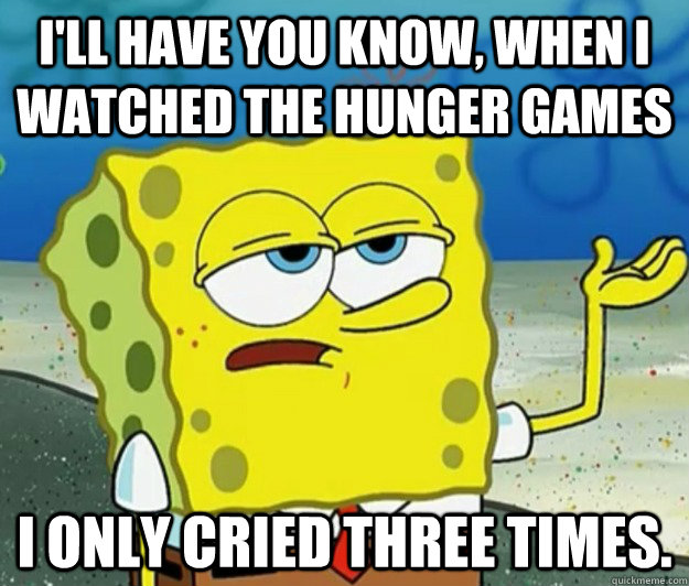 I'll have you know, when I watched The Hunger Games I only Cried Three times. - I'll have you know, when I watched The Hunger Games I only Cried Three times.  Tough Spongebob