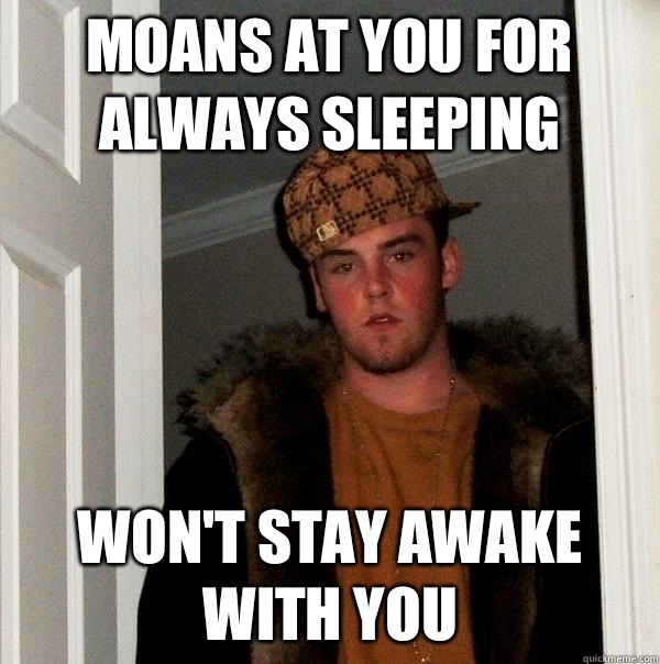 Moans at you for always sleeping  Won't stay awake with you   Scumbag Steve