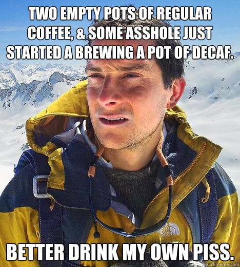 Two empty pots of regular coffee, & some asshole just started a brewing a pot of decaf. better drink my own piss. - Two empty pots of regular coffee, & some asshole just started a brewing a pot of decaf. better drink my own piss.  Bear Grylls