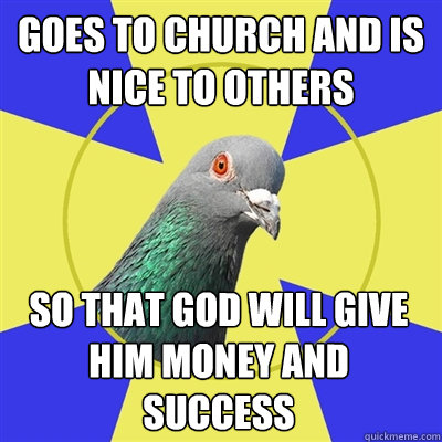 Goes to church and is nice to others So that god will give him money and success - Goes to church and is nice to others So that god will give him money and success  Religion Pigeon