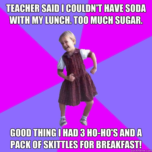 Teacher said i couldn't have soda with my lunch. too much sugar. Good thing I had 3 ho-ho's and a pack of skittles for breakfast!  Socially awesome kindergartener