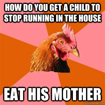 how do you get a child to stop running in the house eat his mother  Anti-Joke Chicken