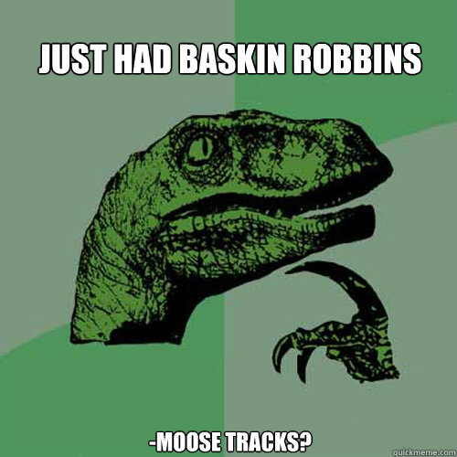 just had baskin robbins -moose tracks? - just had baskin robbins -moose tracks?  Philosoraptor