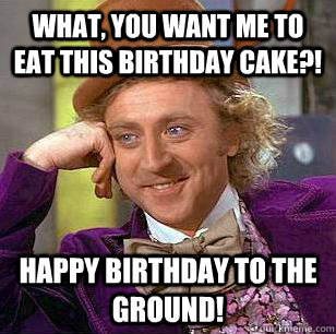 What, you want me to eat this birthday cake?! Happy Birthday to the ground! - What, you want me to eat this birthday cake?! Happy Birthday to the ground!  Condescending Wonka