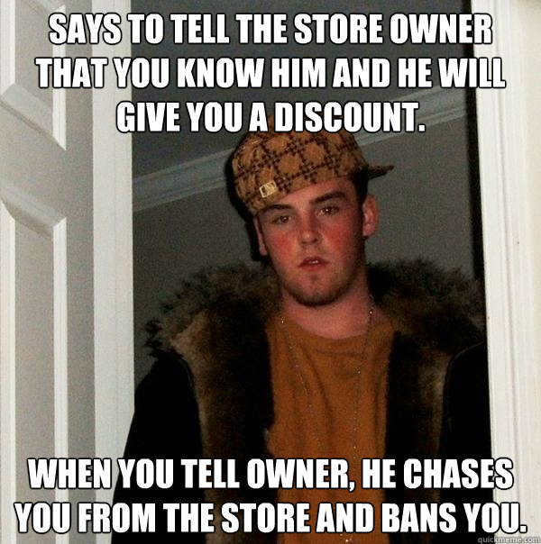 Says to tell the store owner that you know him and he will give you a discount. When you tell owner, he chases you from the store and bans you.  Scumbag Steve