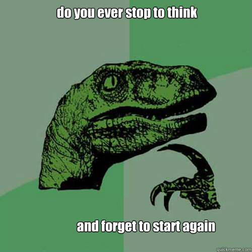 do you ever stop to think and forget to start again  Philosoraptor