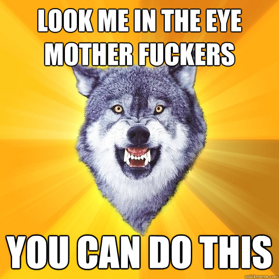 look me in the eye mother fuckers you can do this  Courage Wolf