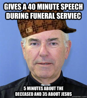 Gives a 40 minute speech during funeral serviec 5 minutes about the deceased and 35 about Jesus   Scumbag Priest