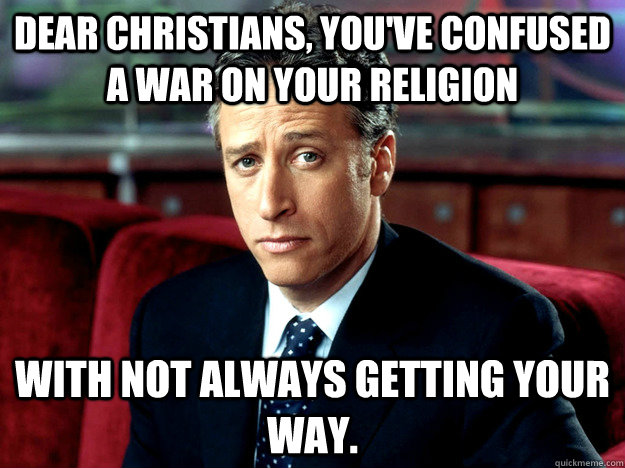 Dear Christians, You've confused a war on your religion with not always getting your way. - Dear Christians, You've confused a war on your religion with not always getting your way.  Jon Stewart