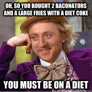 Oh, so you bought 2 baconators and a large fries with a diet coke  You must be on a diet  - Oh, so you bought 2 baconators and a large fries with a diet coke  You must be on a diet   Condescending Wonka