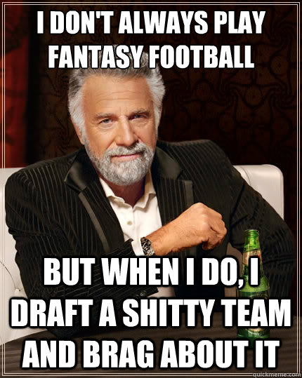 I don't always play fantasy football But when i do, I draft a shitty team and brag about it  The Most Interesting Man In The World