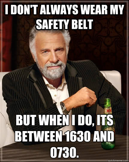 I don't always wear my safety belt but when I do, its between 1630 and 0730. - I don't always wear my safety belt but when I do, its between 1630 and 0730.  The Most Interesting Man In The World