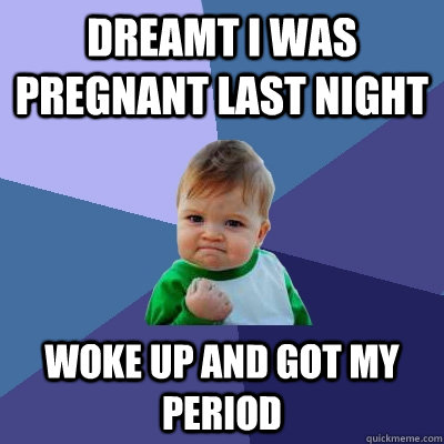 Dreamt I was pregnant last night woke up and got my period  Success Kid