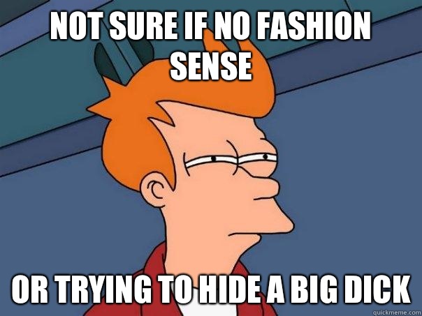 Not sure if no fashion sense Or trying to hide a big dick  Futurama Fry