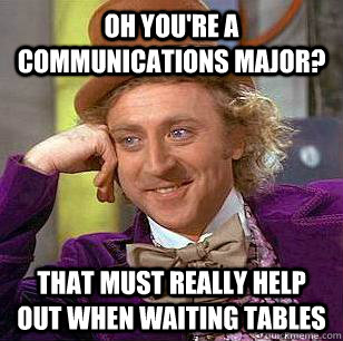 Oh you're a communications major? That must really help out when waiting tables  Condescending Wonka