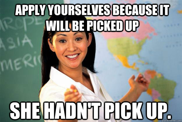 apply yourselves because it will be picked up She hadn't pick up. - apply yourselves because it will be picked up She hadn't pick up.  Unhelpful High School Teacher